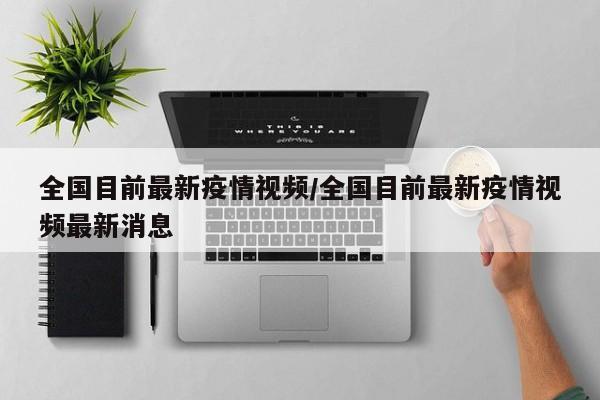 全国目前最新疫情视频/全国目前最新疫情视频最新消息