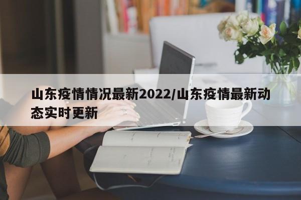 山东疫情情况最新2022/山东疫情最新动态实时更新