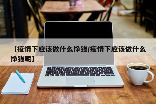 【疫情下应该做什么挣钱/疫情下应该做什么挣钱呢】