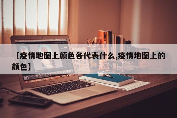 【疫情地图上颜色各代表什么,疫情地图上的颜色】