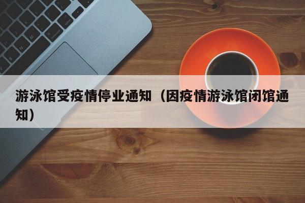 游泳馆受疫情停业通知（因疫情游泳馆闭馆通知）
