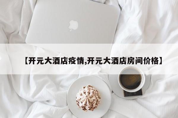 【开元大酒店疫情,开元大酒店房间价格】