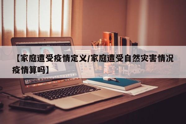 【家庭遭受疫情定义/家庭遭受自然灾害情况疫情算吗】