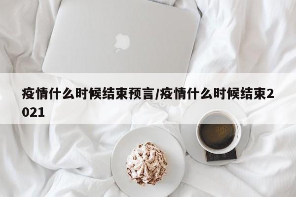 疫情什么时候结束预言/疫情什么时候结束2021
