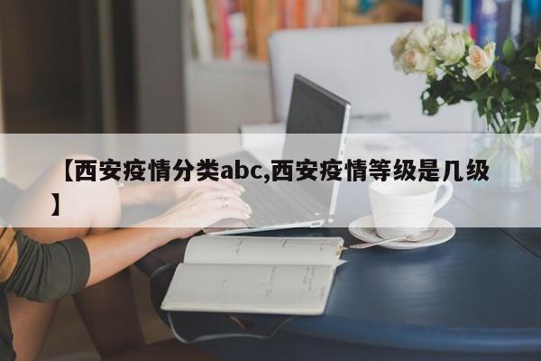 【西安疫情分类abc,西安疫情等级是几级】