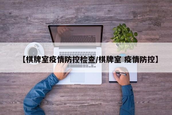 【棋牌室疫情防控检查/棋牌室 疫情防控】