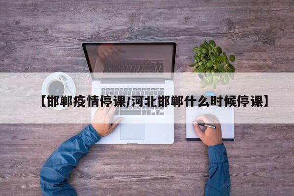 【邯郸疫情停课/河北邯郸什么时候停课】