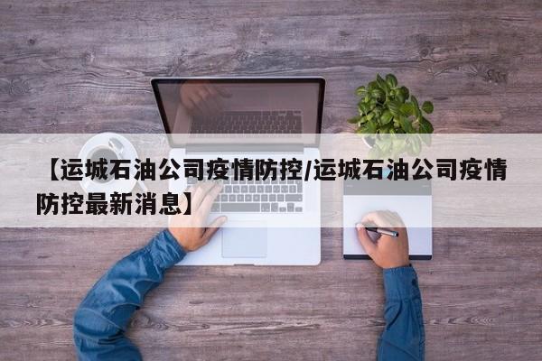 【运城石油公司疫情防控/运城石油公司疫情防控最新消息】