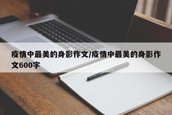疫情中最美的身影作文/疫情中最美的身影作文600字
