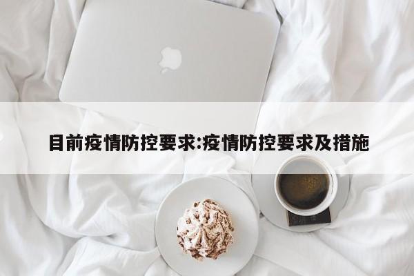 目前疫情防控要求:疫情防控要求及措施