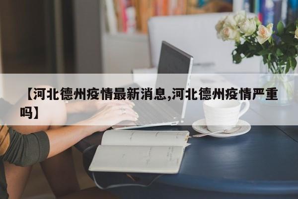 【河北德州疫情最新消息,河北德州疫情严重吗】
