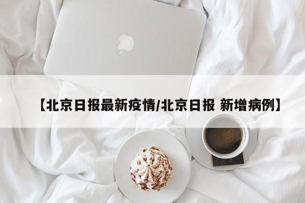 【北京日报最新疫情/北京日报 新增病例】