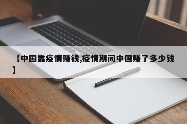 【中国靠疫情赚钱,疫情期间中国赚了多少钱】