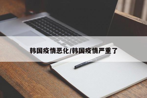 韩国疫情恶化/韩国疫情严重了