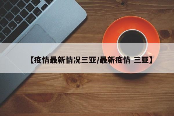 【疫情最新情况三亚/最新疫情 三亚】