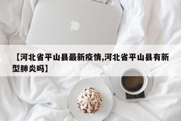 【河北省平山县最新疫情,河北省平山县有新型肺炎吗】