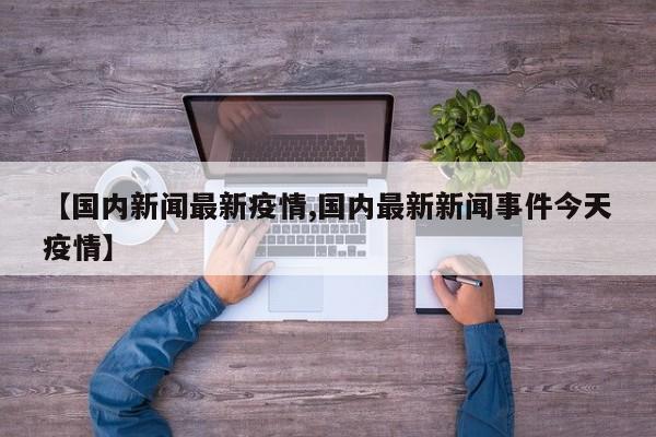 【国内新闻最新疫情,国内最新新闻事件今天疫情】
