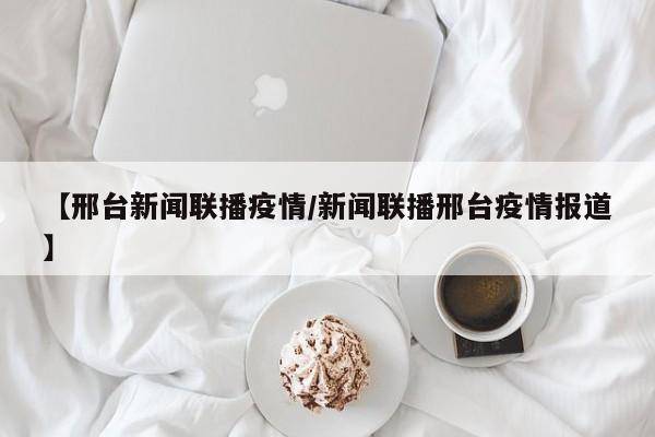 【邢台新闻联播疫情/新闻联播邢台疫情报道】