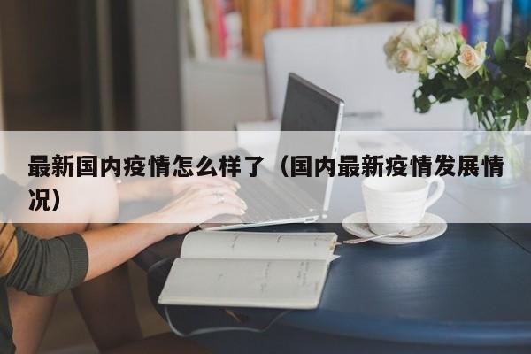 最新国内疫情怎么样了（国内最新疫情发展情况）