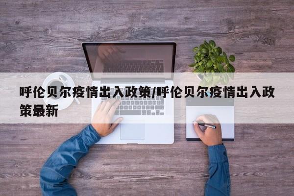 呼伦贝尔疫情出入政策/呼伦贝尔疫情出入政策最新