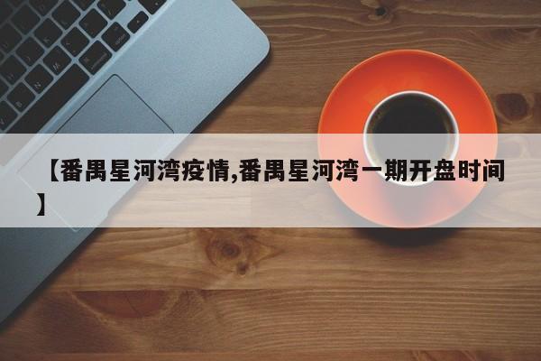 【番禺星河湾疫情,番禺星河湾一期开盘时间】
