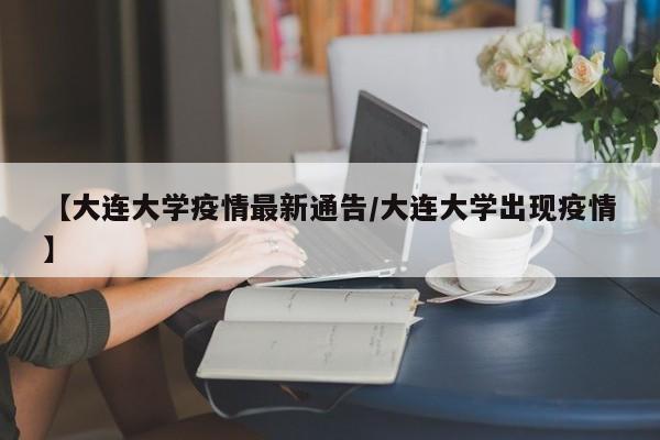 【大连大学疫情最新通告/大连大学出现疫情】