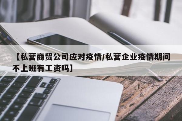 【私营商贸公司应对疫情/私营企业疫情期间不上班有工资吗】