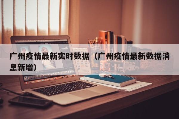 广州疫情最新实时数据（广州疫情最新数据消息新增）
