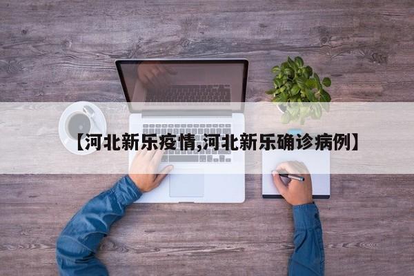 【河北新乐疫情,河北新乐确诊病例】