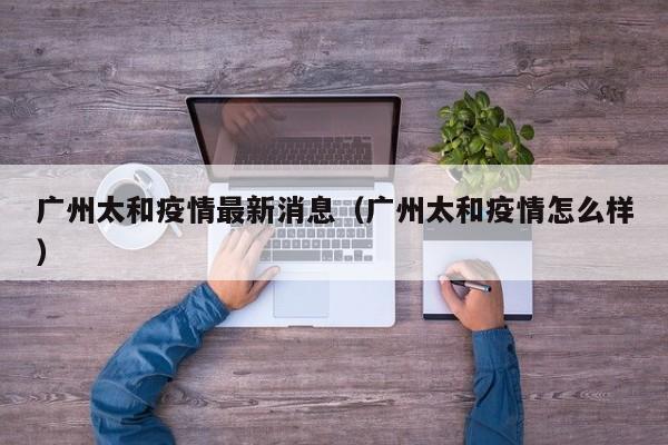 广州太和疫情最新消息（广州太和疫情怎么样）