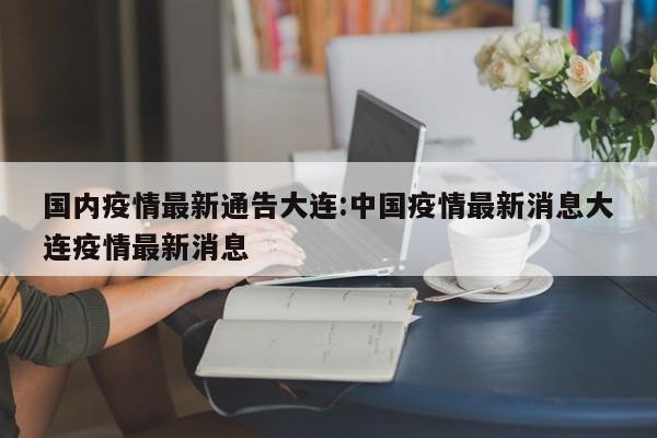 国内疫情最新通告大连:中国疫情最新消息大连疫情最新消息
