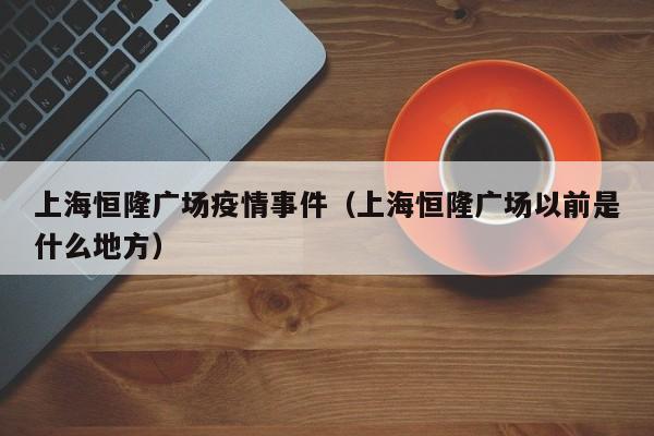 上海恒隆广场疫情事件（上海恒隆广场以前是什么地方）