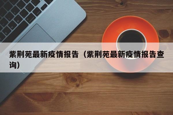 紫荆苑最新疫情报告（紫荆苑最新疫情报告查询）