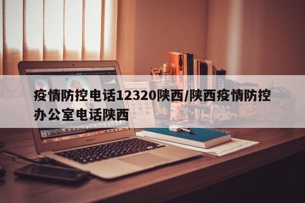 疫情防控电话12320陕西/陕西疫情防控办公室电话陕西