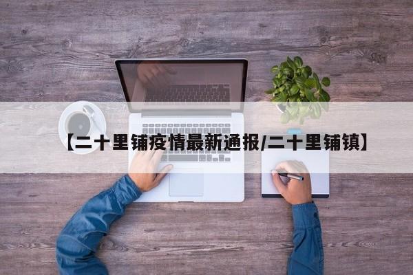 【二十里铺疫情最新通报/二十里铺镇】