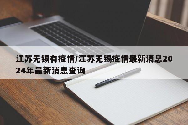 江苏无锡有疫情/江苏无锡疫情最新消息2024年最新消息查询