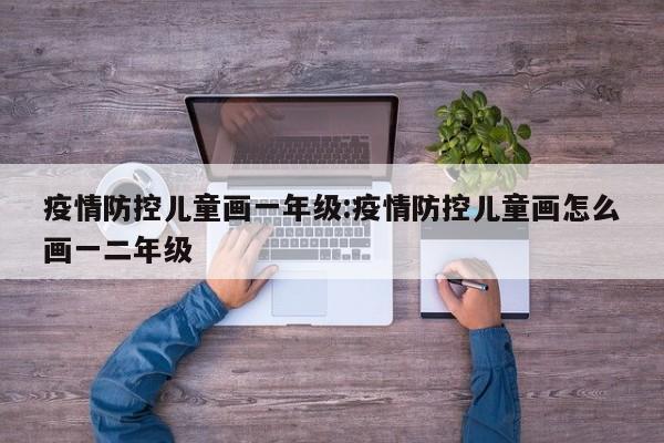 疫情防控儿童画一年级:疫情防控儿童画怎么画一二年级