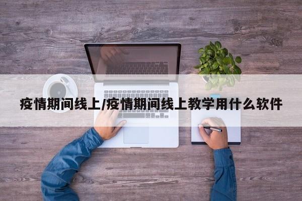 疫情期间线上/疫情期间线上教学用什么软件
