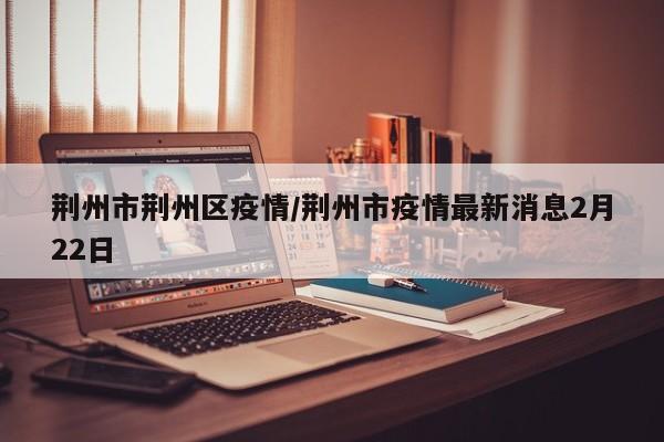 荆州市荆州区疫情/荆州市疫情最新消息2月22日