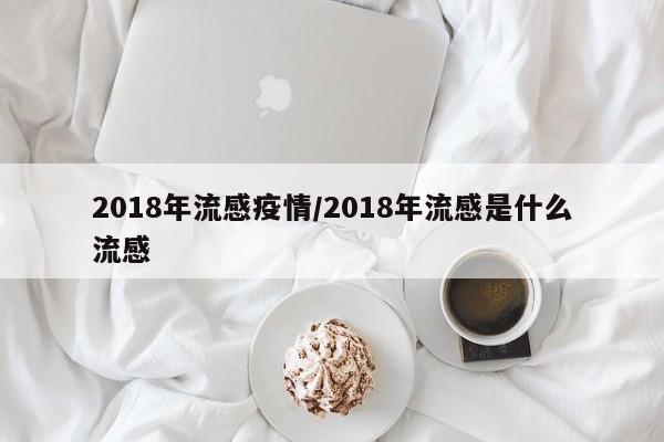 2018年流感疫情/2018年流感是什么流感