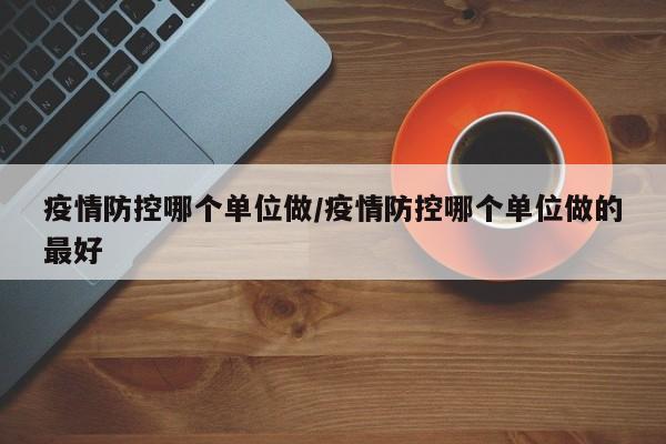 疫情防控哪个单位做/疫情防控哪个单位做的最好