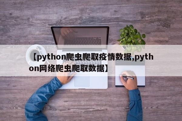 【python爬虫爬取疫情数据,python网络爬虫爬取数据】
