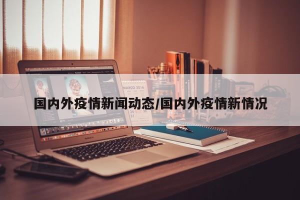 国内外疫情新闻动态/国内外疫情新情况