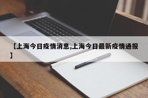 【上海今日疫情消息,上海今日最新疫情通报】