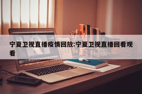 宁夏卫视直播疫情回放:宁夏卫视直播回看观看