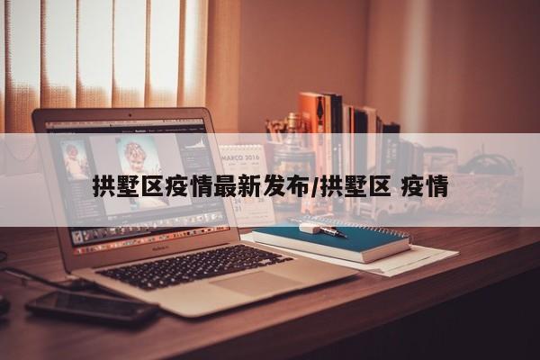 拱墅区疫情最新发布/拱墅区 疫情