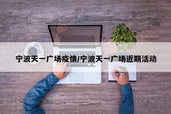 宁波天一广场疫情/宁波天一广场近期活动