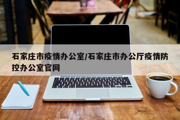 石家庄市疫情办公室/石家庄市办公厅疫情防控办公室官网