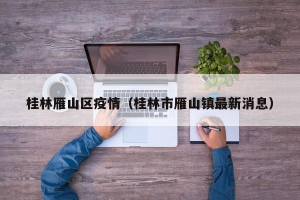桂林雁山区疫情（桂林市雁山镇最新消息）