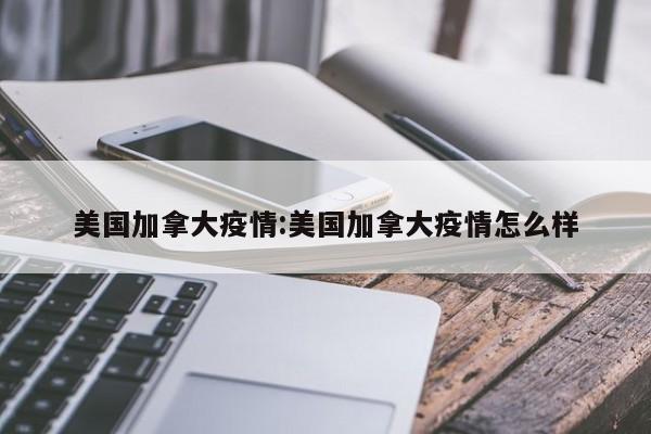美国加拿大疫情:美国加拿大疫情怎么样
